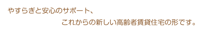 安らぎと安心のサポート、これからの新しい高齢者賃貸住宅の形です。